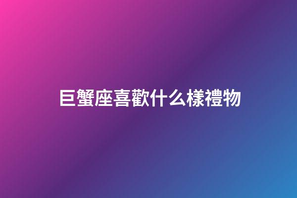 巨蟹座喜歡什么樣禮物-第1張-星座運(yùn)勢(shì)-玄機(jī)派