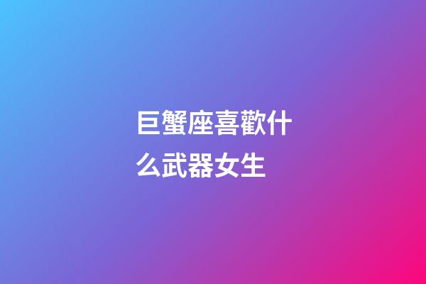 巨蟹座喜歡什么武器女生-第1張-星座運勢-玄機派