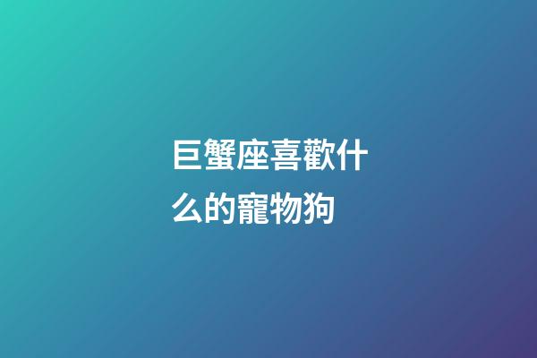 巨蟹座喜歡什么的寵物狗