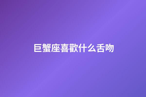 巨蟹座喜歡什么舌吻-第1張-星座運勢-玄機派