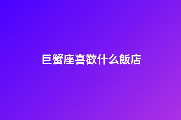 巨蟹座喜歡什么飯店-第1張-星座運勢-玄機(jī)派