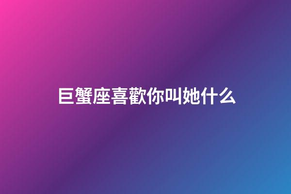 巨蟹座喜歡你叫她什么-第1張-星座運勢-玄機派