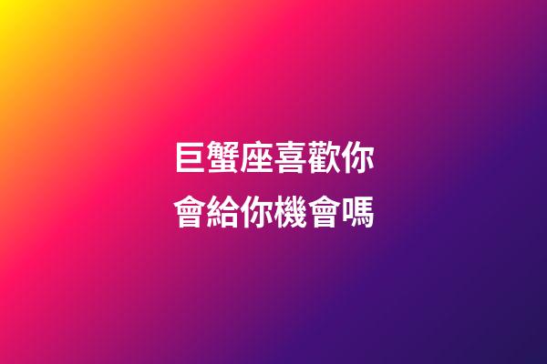 巨蟹座喜歡你會給你機會嗎-第1張-星座運勢-玄機派