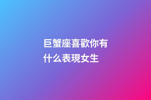 巨蟹座喜歡你有什么表現女生-第1張-星座運勢-玄機派