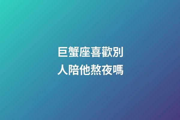 巨蟹座喜歡別人陪他熬夜嗎-第1張-星座運勢-玄機派