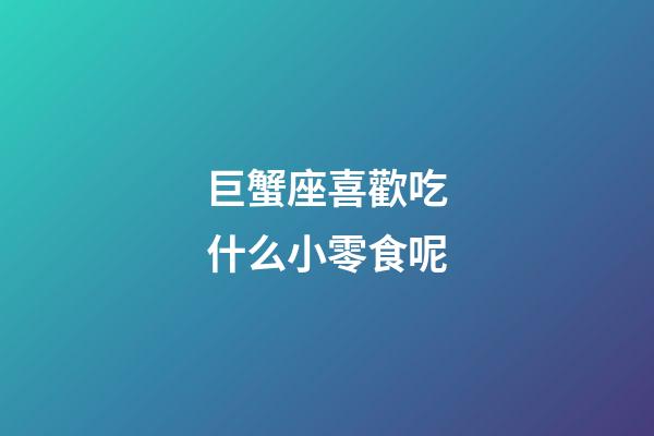 巨蟹座喜歡吃什么小零食呢