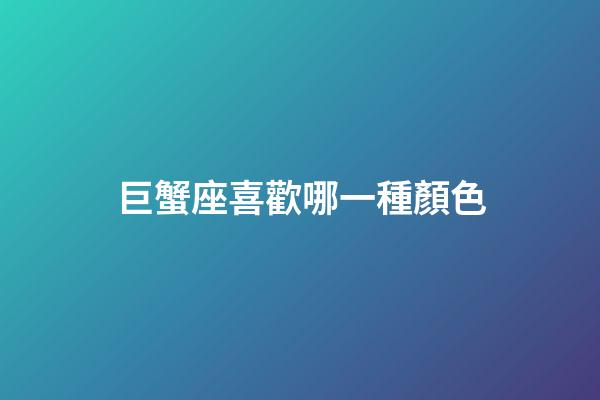 巨蟹座喜歡哪一種顏色-第1張-星座運勢-玄機派
