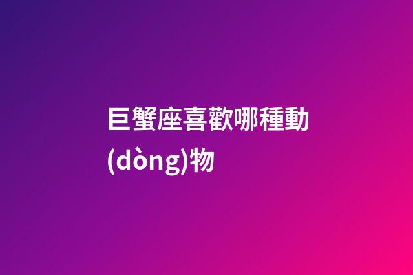 巨蟹座喜歡哪種動(dòng)物