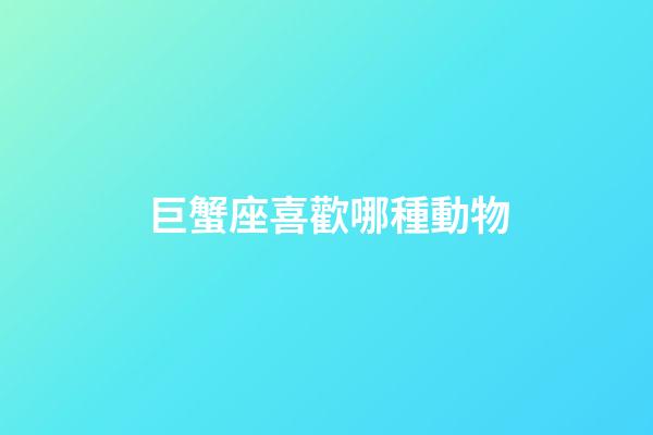 巨蟹座喜歡哪種動物
