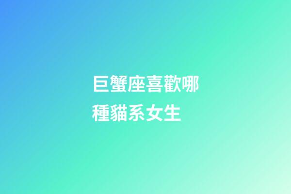 巨蟹座喜歡哪種貓系女生-第1張-星座運勢-玄機派
