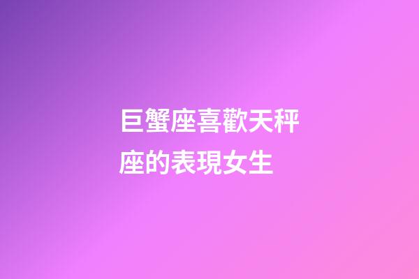 巨蟹座喜歡天秤座的表現女生-第1張-星座運勢-玄機派