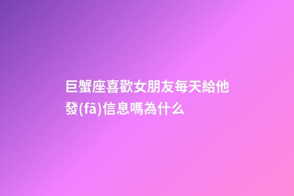 巨蟹座喜歡女朋友每天給他發(fā)信息嗎為什么-第1張-星座運勢-玄機派