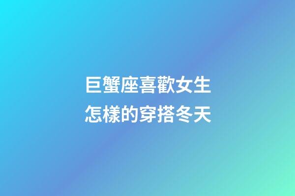 巨蟹座喜歡女生怎樣的穿搭冬天-第1張-星座運勢-玄機派