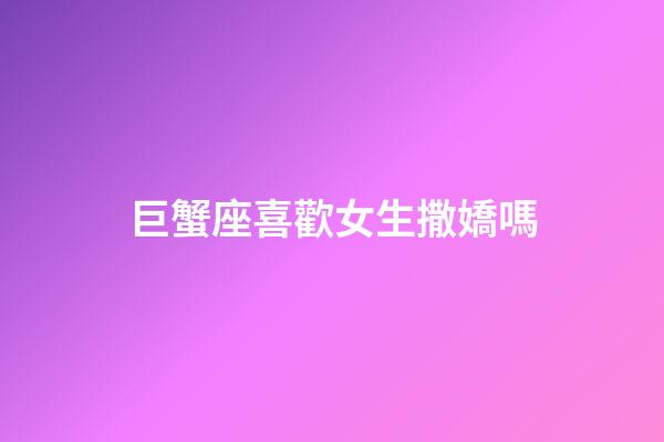 巨蟹座喜歡女生撒嬌嗎-第1張-星座運勢-玄機派