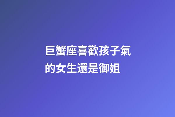 巨蟹座喜歡孩子氣的女生還是御姐-第1張-星座運(yùn)勢(shì)-玄機(jī)派