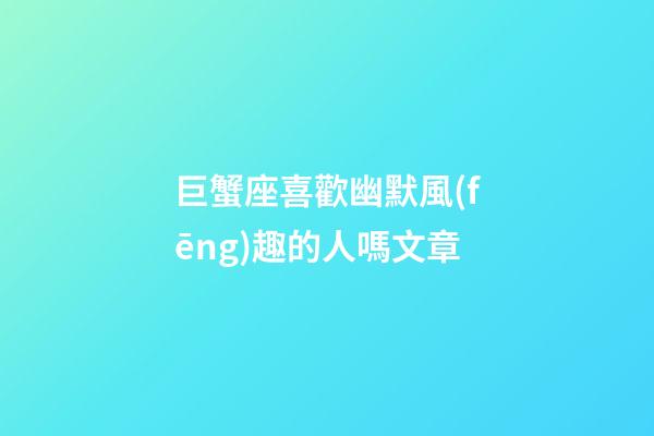 巨蟹座喜歡幽默風(fēng)趣的人嗎文章