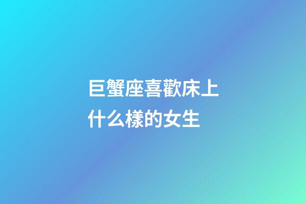 巨蟹座喜歡床上什么樣的女生-第1張-星座運勢-玄機派