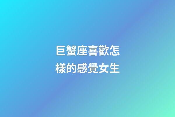 巨蟹座喜歡怎樣的感覺女生-第1張-星座運(yùn)勢(shì)-玄機(jī)派