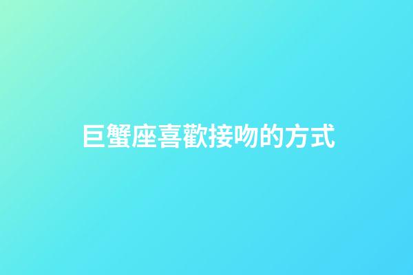 巨蟹座喜歡接吻的方式-第1張-星座運勢-玄機派