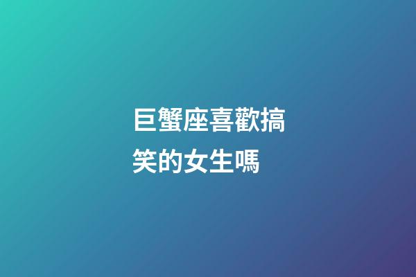 巨蟹座喜歡搞笑的女生嗎-第1張-星座運勢-玄機派
