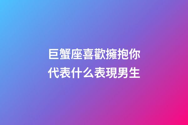 巨蟹座喜歡擁抱你代表什么表現男生-第1張-星座運勢-玄機派