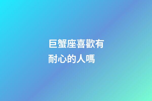 巨蟹座喜歡有耐心的人嗎-第1張-星座運勢-玄機派