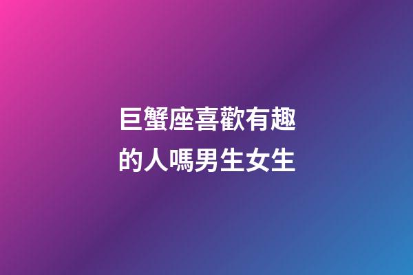 巨蟹座喜歡有趣的人嗎男生女生-第1張-星座運勢-玄機派