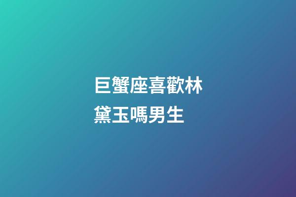 巨蟹座喜歡林黛玉嗎男生-第1張-星座運勢-玄機派