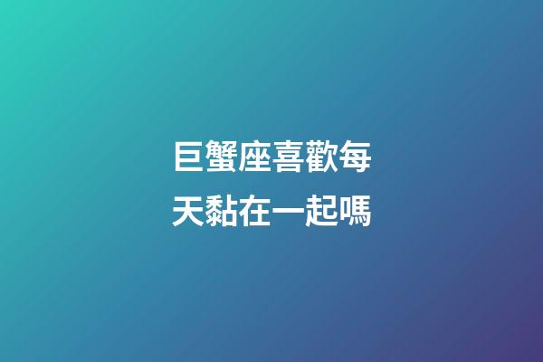 巨蟹座喜歡每天黏在一起嗎-第1張-星座運(yùn)勢-玄機(jī)派