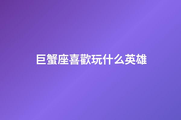 巨蟹座喜歡玩什么英雄-第1張-星座運勢-玄機派