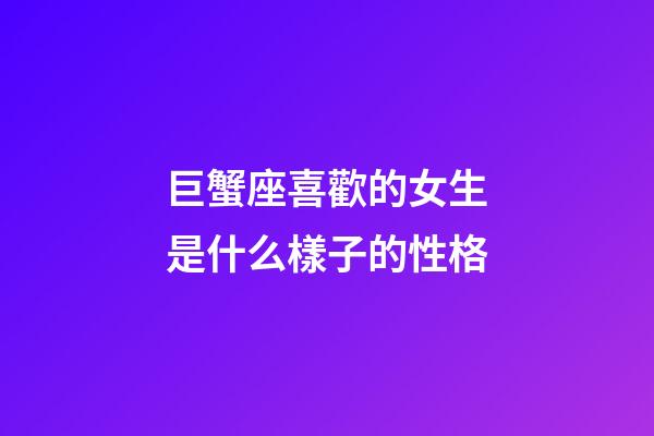 巨蟹座喜歡的女生是什么樣子的性格-第1張-星座運勢-玄機派