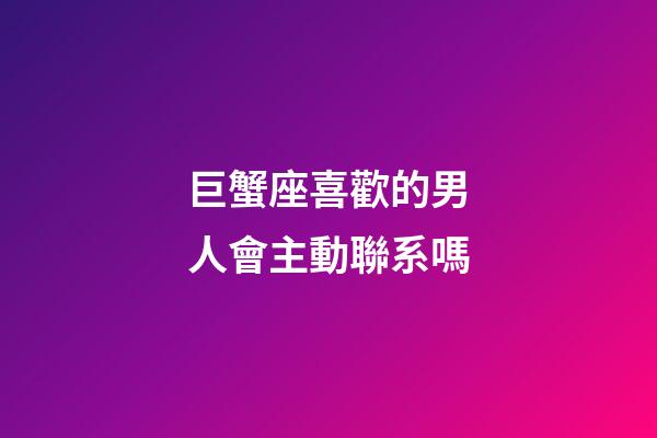 巨蟹座喜歡的男人會主動聯系嗎-第1張-星座運勢-玄機派