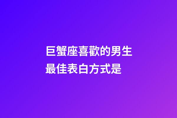 巨蟹座喜歡的男生最佳表白方式是-第1張-星座運勢-玄機派