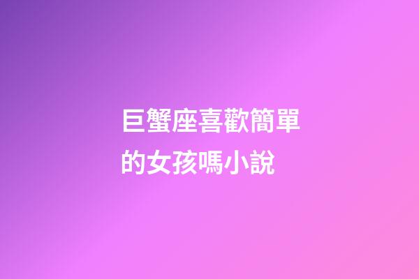 巨蟹座喜歡簡單的女孩嗎小說-第1張-星座運勢-玄機派