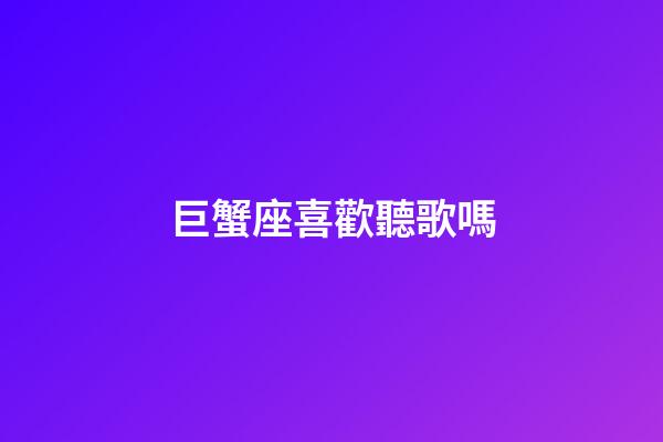 巨蟹座喜歡聽歌嗎-第1張-星座運勢-玄機派