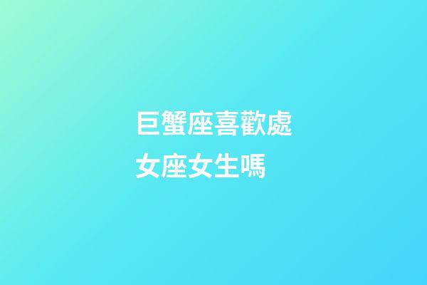 巨蟹座喜歡處女座女生嗎-第1張-星座運勢-玄機派