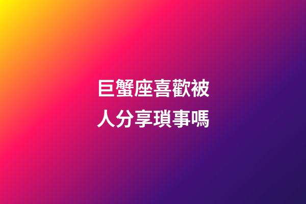 巨蟹座喜歡被人分享瑣事嗎-第1張-星座運(yùn)勢-玄機(jī)派