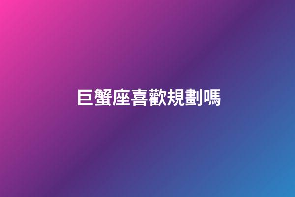 巨蟹座喜歡規劃嗎-第1張-星座運勢-玄機派