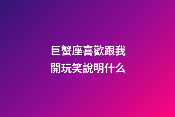巨蟹座喜歡跟我開玩笑說明什么-第1張-星座運(yùn)勢(shì)-玄機(jī)派