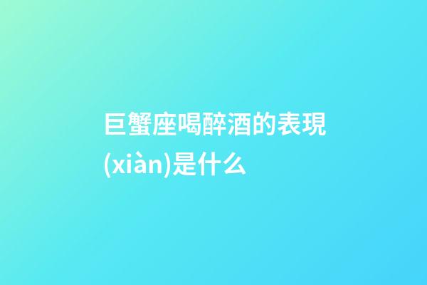 巨蟹座喝醉酒的表現(xiàn)是什么-第1張-星座運勢-玄機派