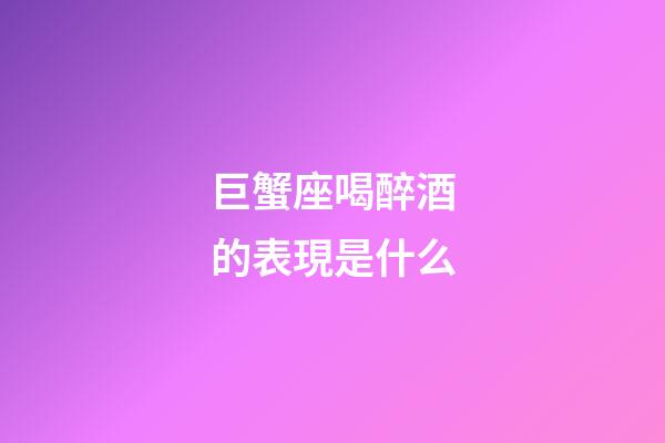 巨蟹座喝醉酒的表現是什么-第1張-星座運勢-玄機派