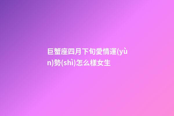 巨蟹座四月下旬愛情運(yùn)勢(shì)怎么樣女生