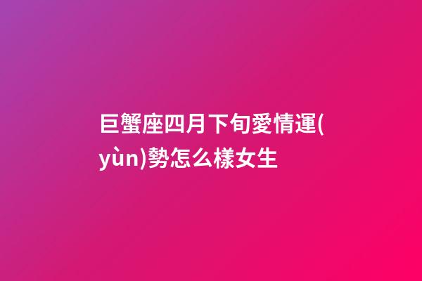 巨蟹座四月下旬愛情運(yùn)勢怎么樣女生