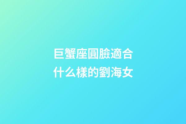 巨蟹座圓臉適合什么樣的劉海女