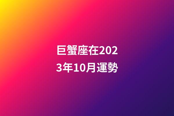 巨蟹座在2023年10月運勢-第1張-星座運勢-玄機派
