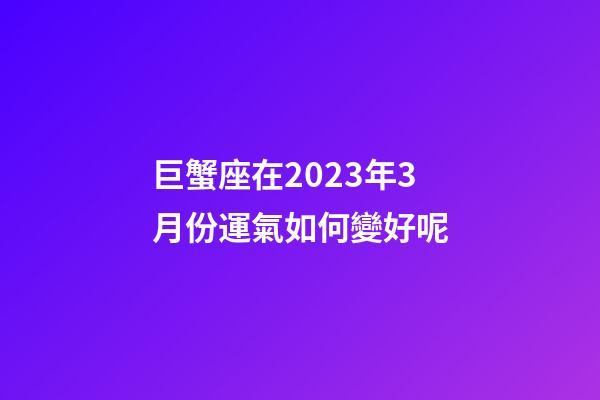 巨蟹座在2023年3月份運氣如何變好呢-第1張-星座運勢-玄機派