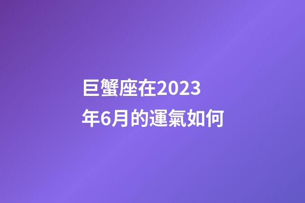 巨蟹座在2023年6月的運氣如何