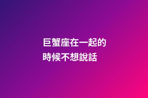 巨蟹座在一起的時候不想說話-第1張-星座運勢-玄機派
