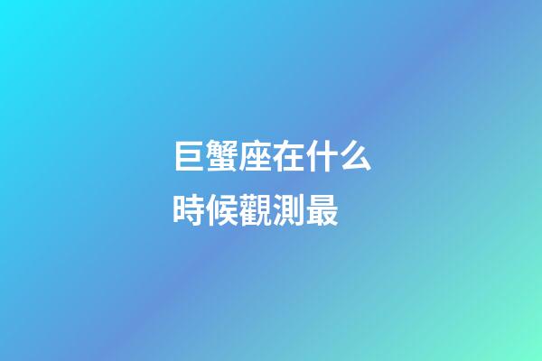 巨蟹座在什么時候觀測最-第1張-星座運勢-玄機派