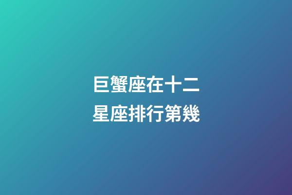 巨蟹座在十二星座排行第幾-第1張-星座運勢-玄機派